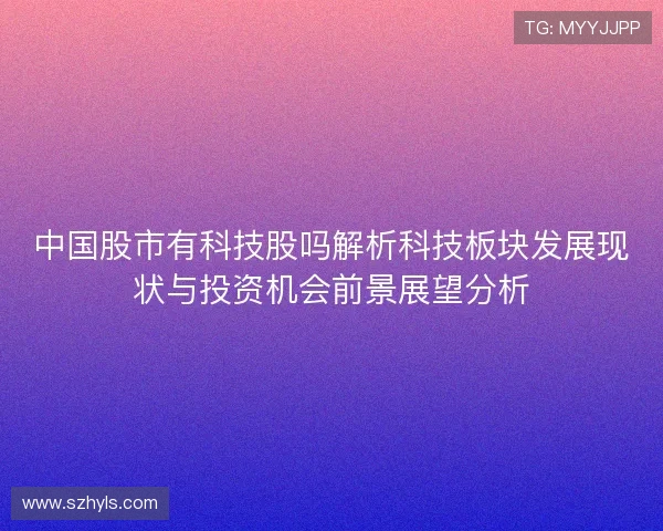 中国股市有科技股吗解析科技板块发展现状与投资机会前景展望分析